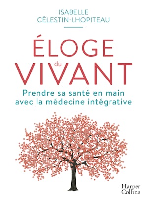 Eloge du vivant. Prendre sa santé en main avec la médecine intégrative